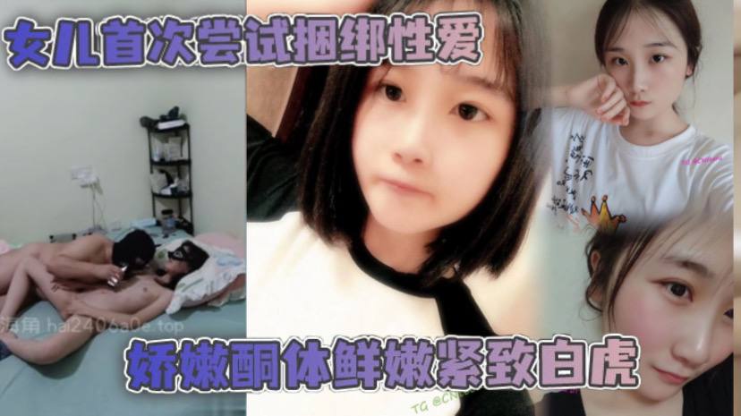 【成年父女乱伦】女儿首次尝试捆绑性爱 娇嫩酮体鲜嫩紧致白虎 跳蛋攻穴爱不释手_肉棒抽送上头榨射
