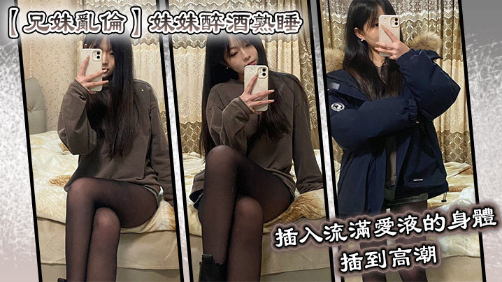 【成年兄妹乱伦】妹妹醉酒熟睡，插入流满爱液的身体，插到高潮