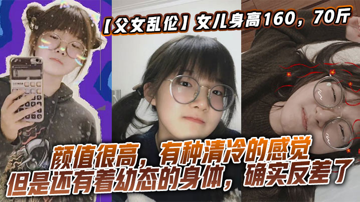 【成年父女乱伦】女儿身高160，70斤，比较萝莉x态，但是女儿的颜值确实妥妥的遗传她妈妈，颜值很高，有种清冷的感觉，但是还有着x态的身体，确实反差了