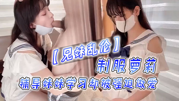 【成年兄妹乱伦】制服萝莉，辅导妹妹学习却被强迫做爱！