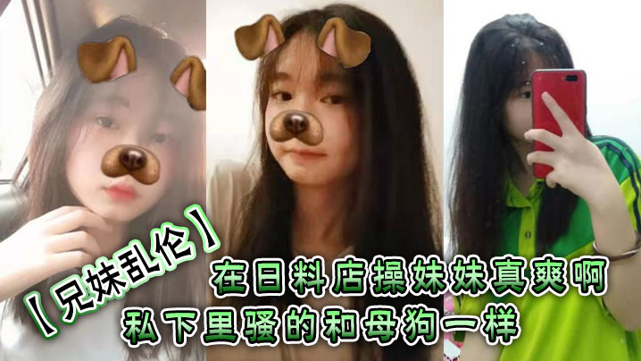 【成年兄妹乱伦】在日料店操妹妹真爽啊！！！一想到妹妹一会被操的骚样和现在的形成了强烈的反差感。表面看上去正经的很，谁知道私下里骚的和母狗一样呢？