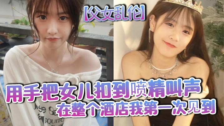 【成年父女乱伦】用手把女儿扣到喷精叫声在整个酒店我第一次见到