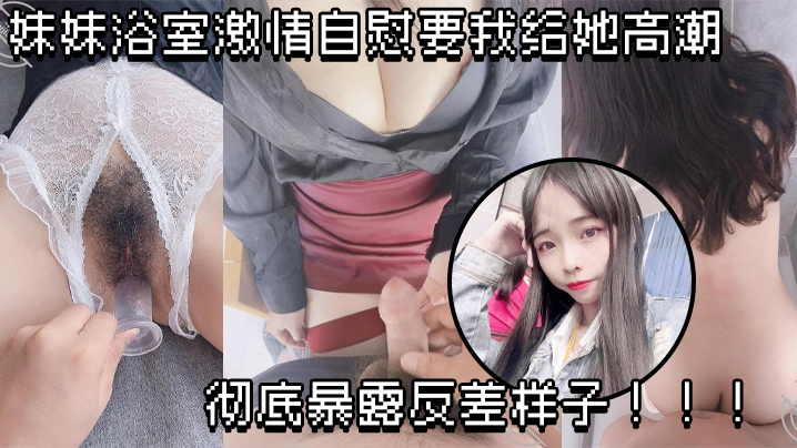 【原创成年兄妹乱伦】妹妹浴室激情自慰要我给她高潮，彻底暴露反差样子！！！