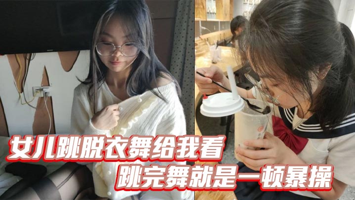 【成年父女乱伦】女儿跳脱衣舞给我看，跳完舞就是一顿暴操，白浆都流出来了