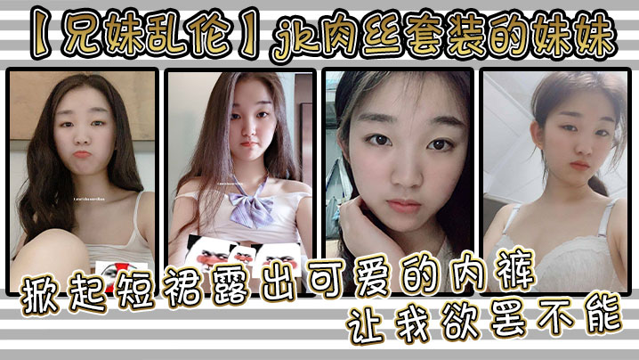 【成年兄妹乱伦】jk肉丝套装的妹妹让我欲罢不能。掀起短裙露出可爱的内裤，用手抚摸她的大腿根感受肉色丝袜的滑嫩，抚过内裤私处感受那里地温度妹妹