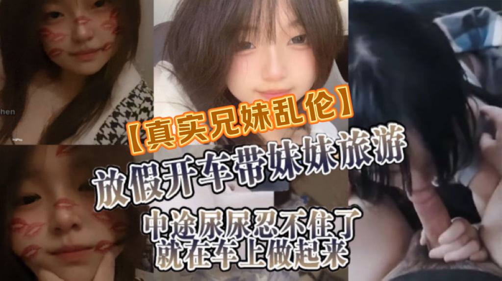 【真实成年兄妹乱伦】放假开车带妹妹旅游，中途尿尿忍不住了就在车上做起来