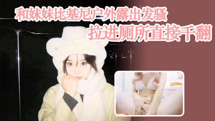 【成年兄妹乱伦】和妹妹比基尼户外露出发骚，拉进厕所直接千翻