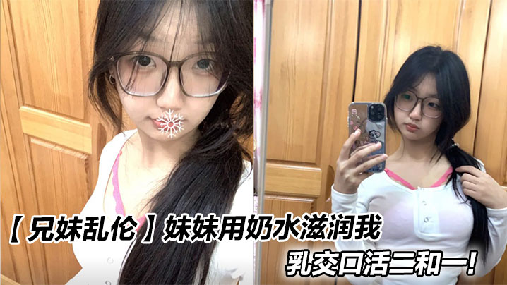 【成年兄妹乱伦】妹妹用奶水滋润我，乳交口活二和一！