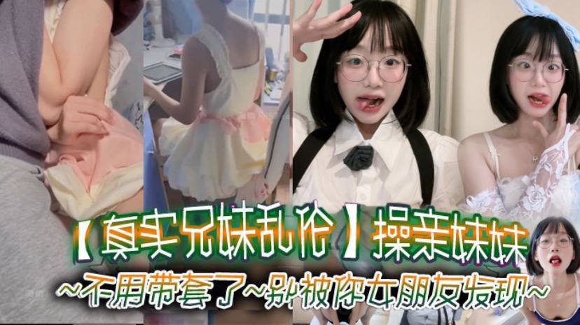 【真实成年兄妹乱伦】操亲妹妹，对白清楚，不用带套了，别被你女朋友发现