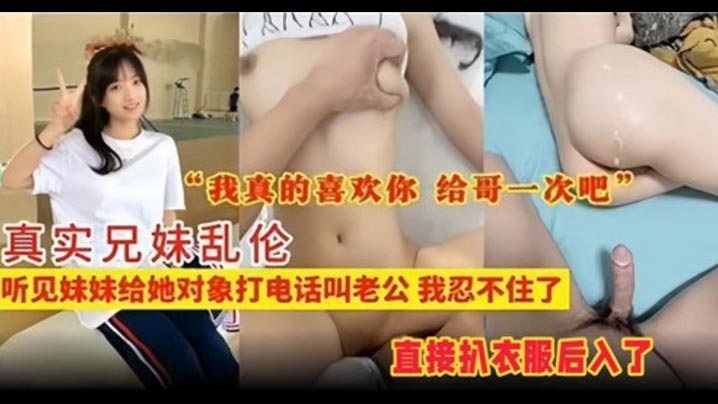 【真实成年兄妹乱伦】听见妹妹给她对象打电话叫老公，我忍不住了
