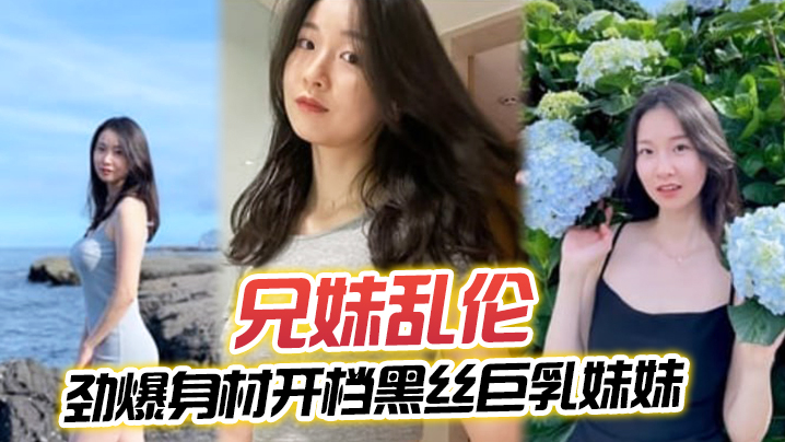 【成年兄妹乱伦】劲爆身材开档黑丝巨乳妹妹， 插入蜜穴瞬间窒息，对白十分精彩，梅开二度内射艹肿小逼