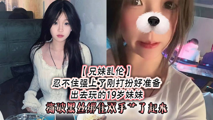 【成年兄妹乱伦】忍不住强上了刚打扮好准备出去玩的19岁妹妹，撕破黑丝绑住双手艹了起来