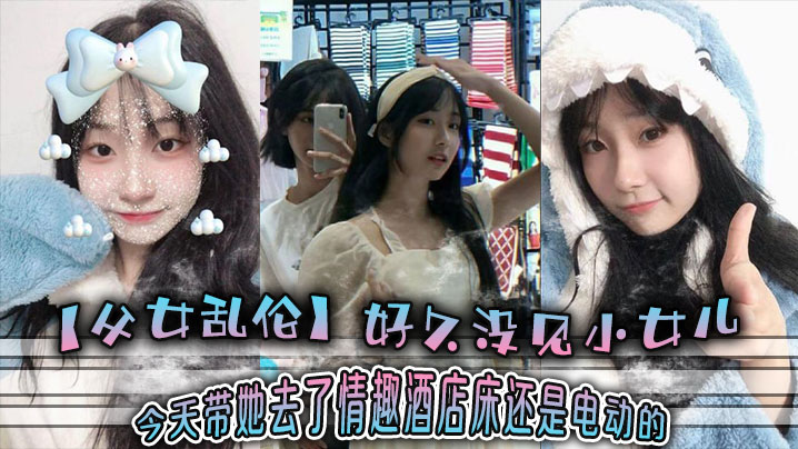 【成年父女乱伦】好久没见小女儿 今天带她去了情趣酒店-床还是电动的