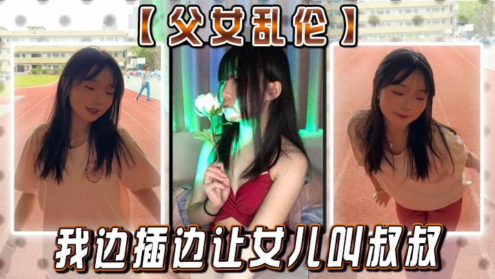 【成年父女乱伦】女儿：你真的就这么想要我闺蜜？疯了的！ 我边插边让女儿叫叔叔