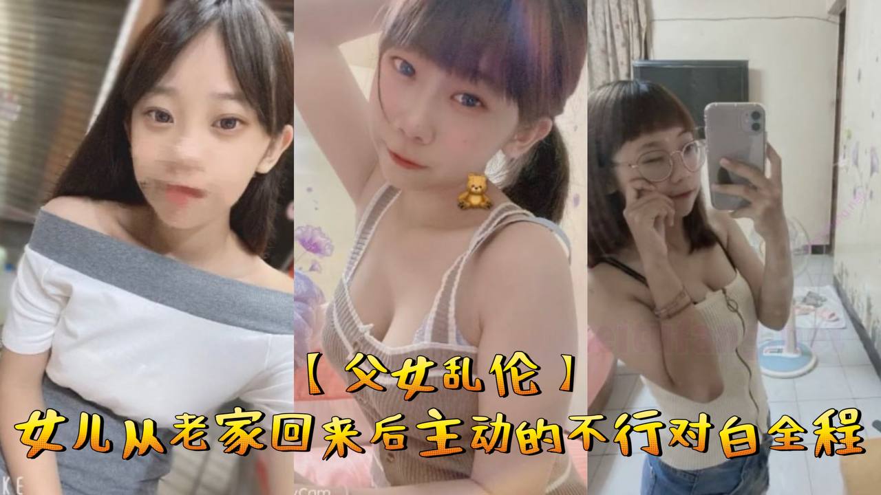 【成年父女乱伦】女儿从老家回来后主动的不行对白全程