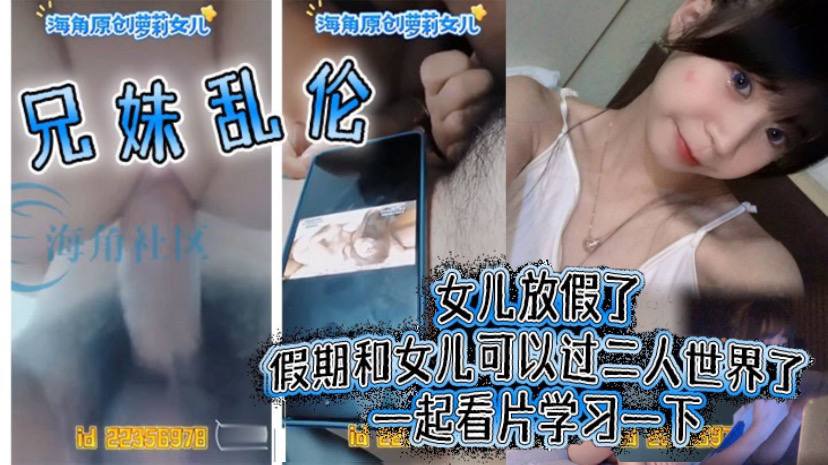 【成年兄妹乱伦】女儿放假了假期和女儿可以过二人世界了一起看片学习一下
