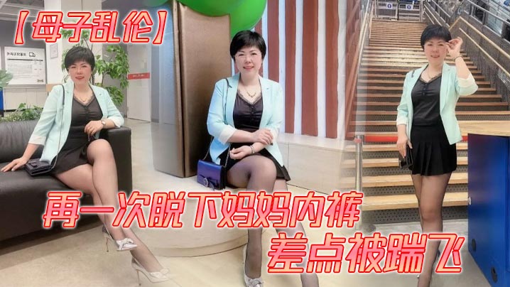 【成年母子乱伦】再一次脱下妈妈内裤 差点被踹飞