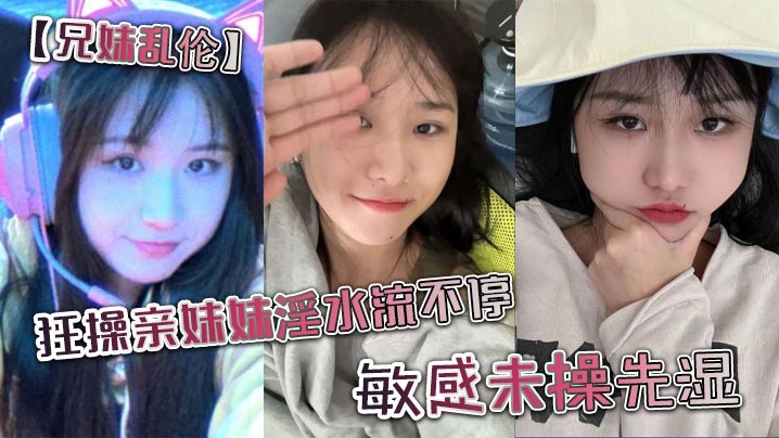 【成年兄妹乱伦】狂操亲妹妹淫水流不停。敏感u操先湿。