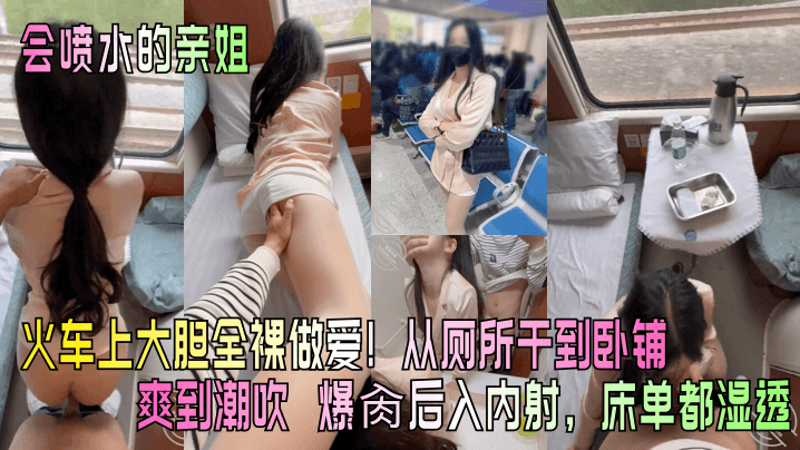 【会喷水的亲姐】火车上大胆全裸做爱！从厕所干到卧铺爽到潮吹 爆肏后入内射，床单都湿透