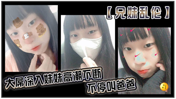【成年兄妹乱伦】大屌深入妹妹高潮不断不停叫爸爸。我出差半个月回来，一到家妹妹就迫不及待的朴向我_直接帮我口交了起来。好爽妹妹又比较敏感只要我插快点她就受不了
