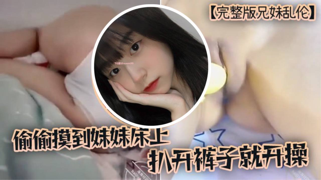 【完整版成年兄妹乱伦】趁家里没人，偷偷摸到妹妹床上，扒开裤子就开操