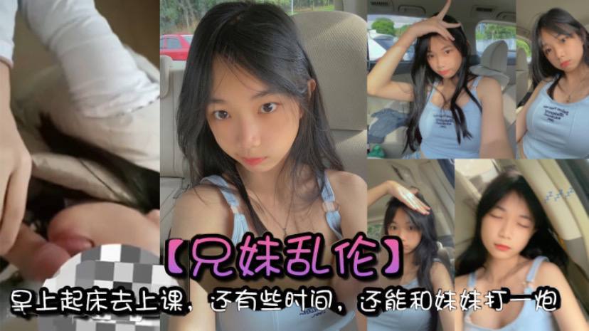 【成年兄妹乱伦】早上起床去上课，还有些时间，还能和妹妹打一炮，真的是太爽了