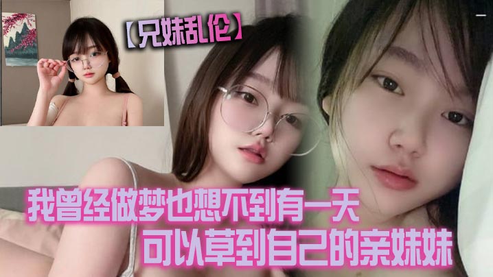 【成年兄妹乱伦】我曾经做梦也想不到有一天可以草到自己的亲妹妹。也想不到有一天她能主动找我草她！