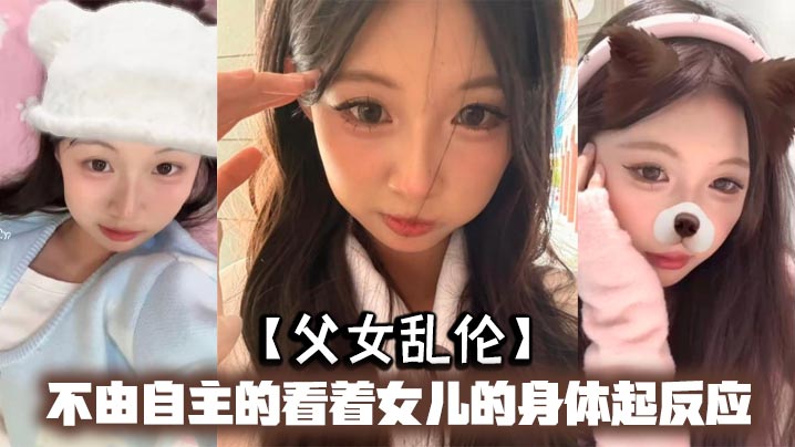 【成年父女乱伦】不由自主的看着女儿的身体起反应，女儿在家穿的很清凉，有时候晚上洗完澡内衣内裤都不穿，穿着睡裙就出来了，躺沙发上玩手机