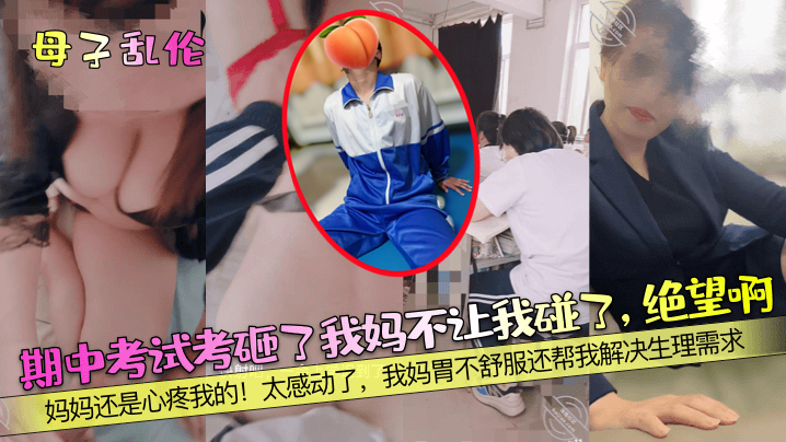 【成年母子乱伦】期中考试考砸了我妈不让我碰了，绝望啊！妈妈还是心疼我的！太感动了，我妈胃不舒服还帮我解决生理需求！