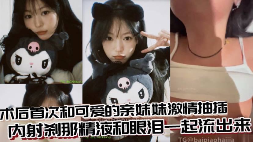 【成年兄妹乱伦】术后首次和可爱的亲妹妹激情抽插，内射刹那精液和眼泪一起流出来