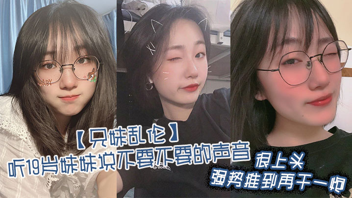 【成年兄妹乱伦】听19岁妹妹说不要不要的声音，很上头，强势推到再干一炮