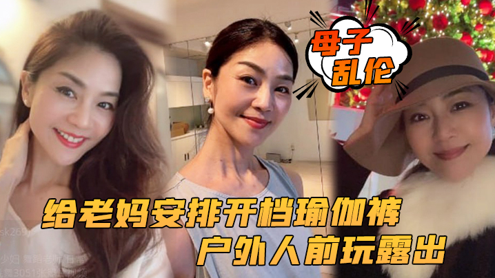 【成年母子乱伦】给老妈安排开档瑜伽裤，户外人前玩露出，太刺激了上山打野炮，后入被榨内射