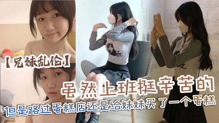 【成年兄妹乱伦】虽然上班挺辛苦的但是路过蛋糕店还是给妹妹买了一个蛋糕，没办法女孩子就是爱吃这些东西，回到家后妹妹看见后开心的像个小孩子一样