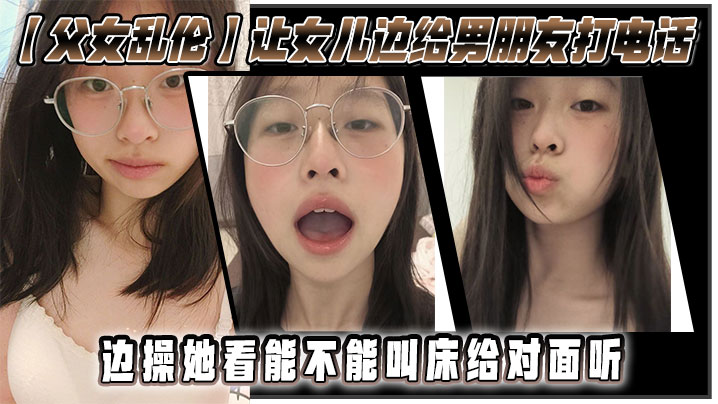 【成年父女乱伦】让女儿边给男朋友打电话，边操她，看能不能叫床给对面听