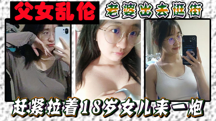 【成年父女乱伦】老婆出去逛街，赶紧拉着18岁女儿来一炮，女儿嘴上说不要身体却很诚实