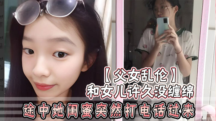 【成年父女乱伦】和女儿许久没缠绵_途中她闺蜜突然打电话过来_惊险有刺激