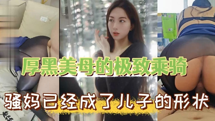 【成年母子乱伦】厚黑美母的极致乖骑 骚妈已经成了儿子的形状