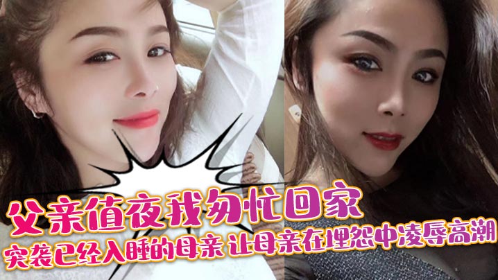 【成年母子乱伦】父亲值夜我匆忙回家突袭已经入睡的母亲_让母亲在埋怨中凌辱高潮