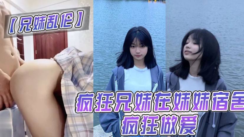 【成年兄妹乱伦】疯狂兄妹在妹妹宿舍疯狂做爱！ 室友都不在干些疯狂的事