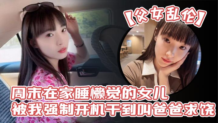 【成年父女乱伦】周末在家睡懒觉的女儿被我强制开机干到叫爸爸求饶_性感诱人的丝袜美腿配上娇嫩白虎穴_谁看了不想玩弄一番啊!