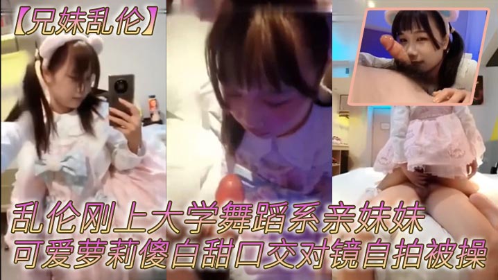 【成年兄妹乱伦】乱伦刚上大学舞蹈系亲妹妹，可爱萝莉傻白甜口交对镜自拍被操