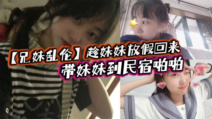 【成年兄妹乱伦】趁妹妹放假回来，带妹妹到民宿啪啪，车上拿出来我提前准备好的jk让妹妹穿上，穿着jk的白嫩小妹真的太勾人了，妹妹好像还很敏感