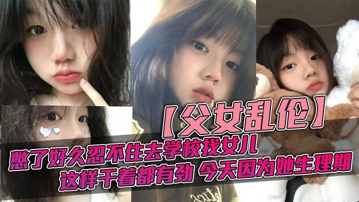 【成年父女乱伦】憋了好久忍不住去学校找女儿，忽然发现女儿最近爱打扮了，喜欢穿jk，也开始学化妆了，这更和我意，这样干着都有劲，今天因为她生理期