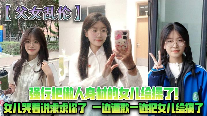 【成年父女乱伦】强行把傲人身材的女儿给操了!女儿哭着说求求你了，一边道歉一边把女儿给搞了