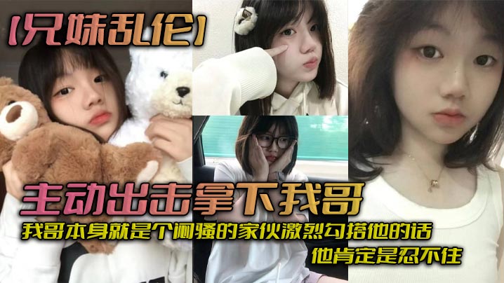 【成年兄妹乱伦】主动出击拿下我哥，我自己觉得自己长得应该还算可以吧，我哥本身就是个闷骚的家伙激烈勾搭他的话，他肯定是忍不住_拿下哥，让她跟我搞在一起。