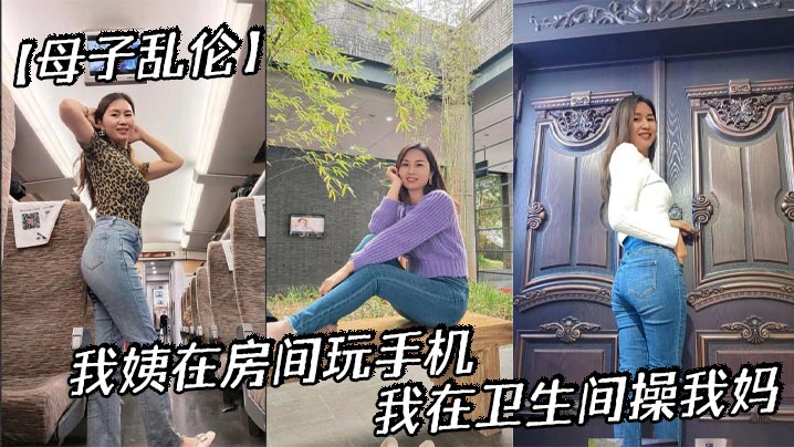 【成年母子乱伦】我姨在房间玩手机，我在卫生间操我妈