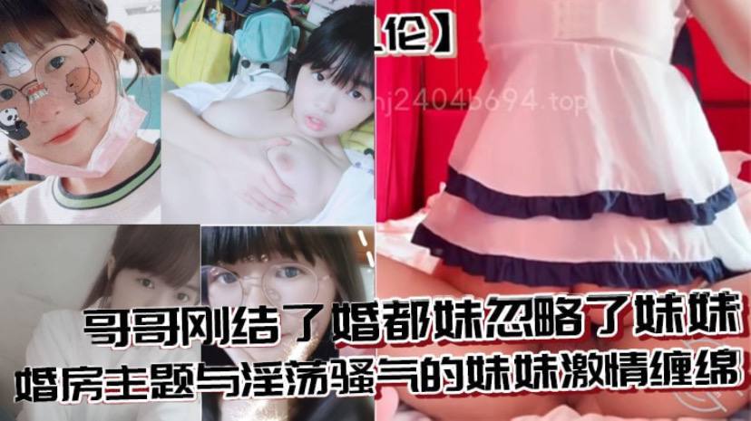 【成年兄妹乱伦】哥哥刚结了婚都妹忽略了妹妹 婚房主题与淫荡骚气的妹妹激情缠绵，口交足交激情内射至高潮