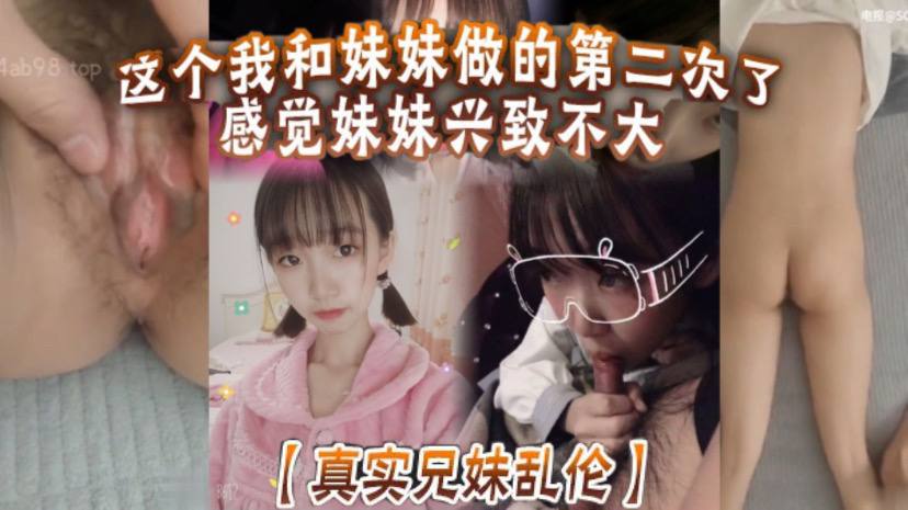 【真实成年兄妹乱伦】这个我和妹妹做的第二次了 感觉妹妹兴致不大 第一次做完有好好的哄妹妹开心 还是我满足不了妹妹 还真懊恼
