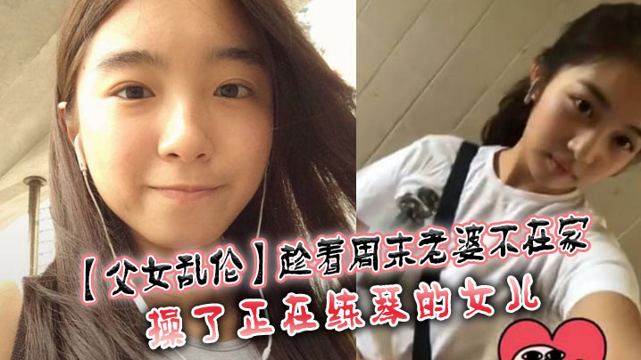 【成年父女乱伦】趁着周末老婆不在家，操了正在练琴的女儿