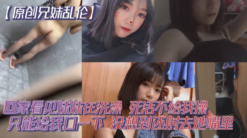 【原创成年兄妹乱伦】回家看见妹妹在洗澡，开门就直接进去了，死活不给我操，说要去跟男朋友过七夕怕被发现。只能给我口一下，没想到还射去她嘴里。